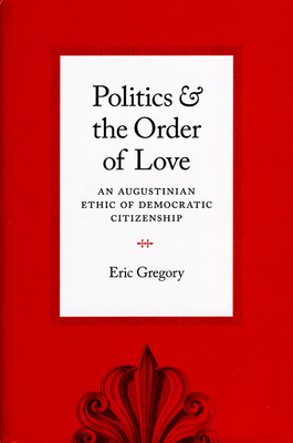 Politics and the Order of Love: An Augustinian Ethic of Democratic Citizenship - Gregory, Eric
