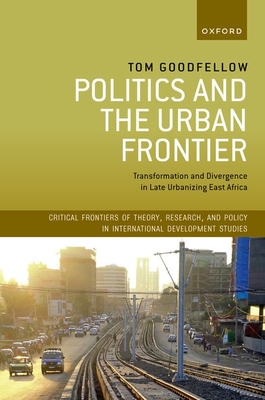 Politics and the Urban Frontier: Transformation and Divergence in Late Urbanizing East Africa - Goodfellow, Tom