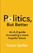 Politics, But Better: An A - Z Guide to Creating a More Hopeful Future