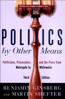 Politics by Other Means: Politicians, Prosecutors, and the Press from Watergate to Whitewater - Ginsberg, Benjamin, and Shefter, Martin, Professor