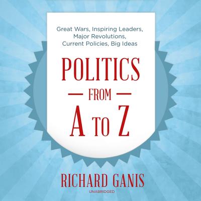 Politics from A to Z: Great Wars, Inspiring Leaders, Major Revolutions, Current Policies, Big Ideas - Ganis, Richard, and Kenerly, Kevin (Read by)