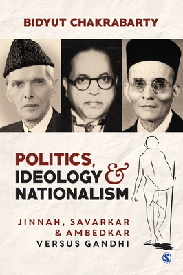 Politics, Ideology and Nationalism: Jinnah, Savarkar and Ambedkar versus Gandhi - Chakrabarty, Bidyut