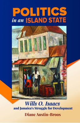 Politics in an Island State: Wills O. Isaacs and Jamaica's Struggle for Development - Austin-Broos, Diane