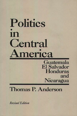 Politics in Central America: Guatemala, El Salvador, Honduras, and Nicaragua; Revised Edition - Anderson, Thomas P