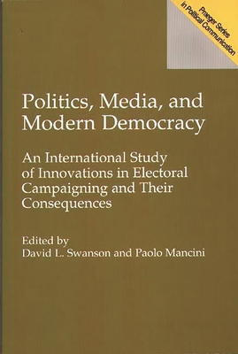 Politics, Media, and Modern Democracy: An International Study of Innovations in Electoral Campaigning and Their Consequences - Mancini, Paolo, and Swanson, David