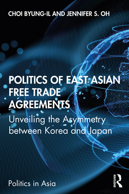 Politics of East Asian Free Trade Agreements: Unveiling the Asymmetry between Korea and Japan - Choi, Byung-il, and Oh, Jennifer S.