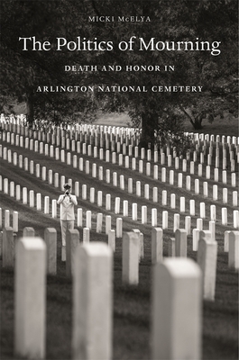 Politics of Mourning: Death and Honor in Arlington National Cemetery - McElya, Micki