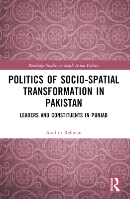 Politics of Socio-Spatial Transformation in Pakistan: Leaders and Constituents in Punjab - Rehman, Asad
