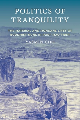 Politics of Tranquility: The Material and Mundane Lives of Buddhist Nuns in Post-Mao Tibet - Cho, Yasmin