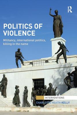 Politics of Violence: Militancy, International Politics, Killing in the name - Heath-Kelly, Charlotte