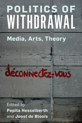 Politics of Withdrawal: Media, Arts, Theory - Hesselberth, Pepita (Editor), and de Bloois, Joost, Professor (Editor)