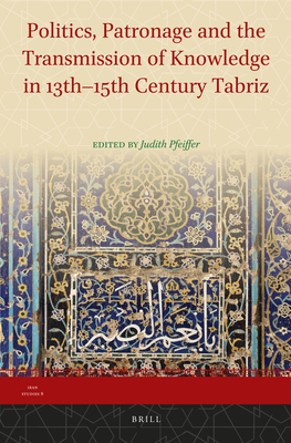 Politics, Patronage and the Transmission of Knowledge in 13th - 15th Century Tabriz - Pfeiffer, Judith (Editor)