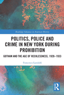 Politics, Police and Crime in New York During Prohibition: Gotham and the Age of Recklessness, 1920-1933