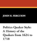 Politics Quaker Style: A History of the Quakers from 1624 to 1718