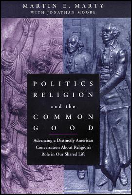 Politics, Religion, and the Common Good: Advancing a Distinctly American Conversation about Religion's Role in Our Shared Life - Marty, Martin E, and Moore, Jonathan