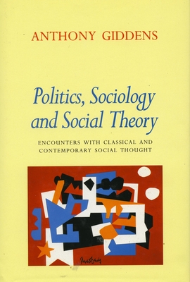 Politics, Sociology, and Social Theory: Encounters with Classical and Contemporary Social Thought - Giddens, Anthony