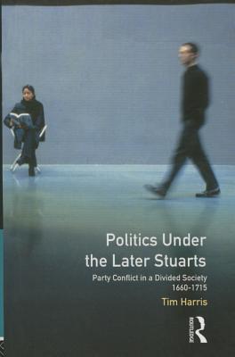 Politics under the Later Stuarts: Party Conflict in a Divided Society 1660-1715 - Harris, Tim