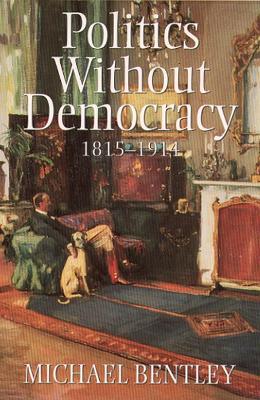 Politics Without Democracy 1815-1914 - Bentley, Michael