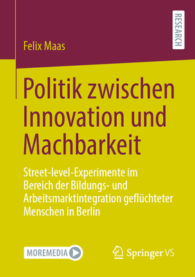 Politik zwischen Innovation und Machbarkeit: Street-level-Experimente im Bereich der Bildungs- und Arbeitsmarktintegration geflchteter Menschen in Berlin - Maas, Felix