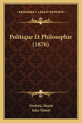 Politique Et Philosophie (1876) - Morin, Frederic, and Simon, Jules (Introduction by)