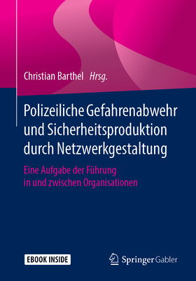 Polizeiliche Gefahrenabwehr Und Sicherheitsproduktion Durch Netzwerkgestaltung: Eine Aufgabe Der F?hrung in Und Zwischen Organisationen - Barthel, Christian (Editor)