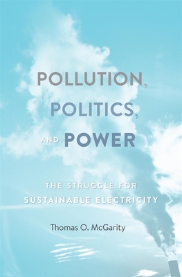 Pollution, Politics, and Power: The Struggle for Sustainable Electricity - McGarity, Thomas O