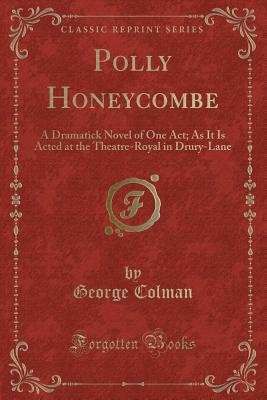 Polly Honeycombe: A Dramatick Novel of One Act; As It Is Acted at the Theatre-Royal in Drury-Lane (Classic Reprint) - Colman, George