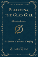 Pollyanna, the Glad Girl: A Four ACT Comedy (Classic Reprint)