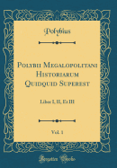 Polybii Megalopolitani Historiarum Quidquid Superest, Vol. 1: Liber I. II. Et III (Classic Reprint)
