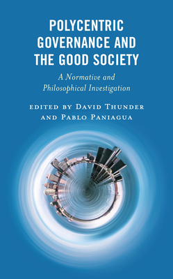 Polycentric Governance and the Good Society: A Normative and Philosophical Investigation - Thunder, David (Editor), and Paniagua, Pablo (Editor), and Bulmer, W Elliot (Contributions by)