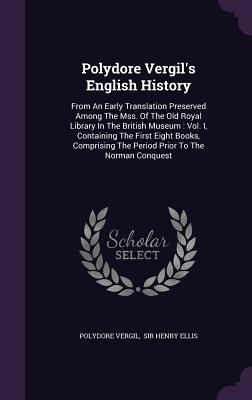 Polydore Vergil's English History: From An Early Translation Preserved Among The Mss. Of The Old Royal Library In The British Museum: Vol. I, Containing The First Eight Books, Comprising The Period Prior To The Norman Conquest - Vergil, Polydore, and Sir Henry Ellis (Creator)