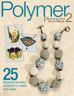 Polymer Pizzazz 2: 25 Beautiful Jewelry Projects to Make and Wear