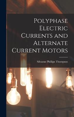 Polyphase Electric Currents and Alternate Current Motors - Thompson, Silvanus Phillips