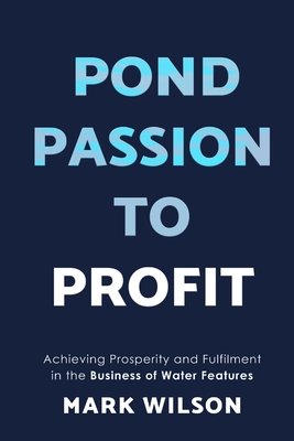 Pond Passion To Profit: Achieving Prosperity and Fulfilment in the Business of Water Features - Wilson, Mark