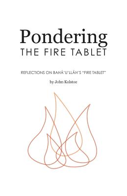 Pondering the Fire Tablet: Reflections on Bah'u'llh's "Fire Tablet" - Kolstoe, John