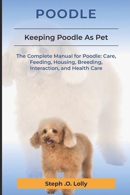 Poodle: The Complete Manual for Poodle: Care, Feeding, Housing, Breeding, Interaction, and Health Care - Lolly, Steph Orlly