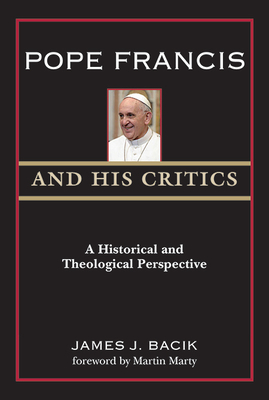Pope Francis and His Critics: A Historical and Theological Perspective - Bacik, James J, and Marty, Martin (Foreword by)