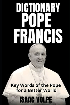 POPE FRANCIS DICTIONARY. Key Words of the Pope for a Better World: Exploring Pope Francis's vocabulary and finding light in his words. - Volpe, Isaac