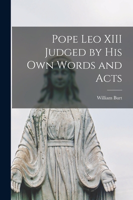 Pope Leo XIII Judged by His Own Words and Acts - Burt, William