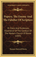 Popery, the Enemy and the Falsifier of Scripture: Or, Facts and Evidences, Illustrative of the Conduct of the Modern Church of Rome; in Prohibiting the Reading and Circulation of the Holy Scriptures in the Vulgar Tongue; and Also of the Falsification O