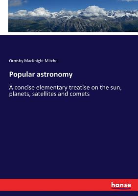 Popular astronomy: A concise elementary treatise on the sun, planets, satellites and comets - Mitchel, Ormsby Macknight