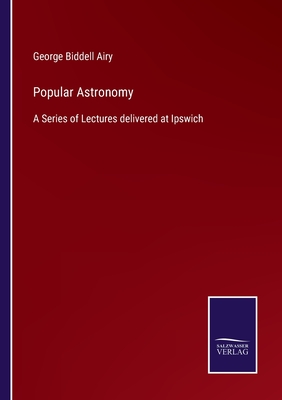 Popular Astronomy: A Series of Lectures delivered at Ipswich - Airy, George Biddell