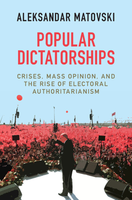 Popular Dictatorships: Crises, Mass Opinion, and the Rise of Electoral Authoritarianism - Matovski, Aleksandar