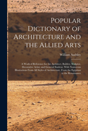 Popular Dictionary of Architecture and the Allied Arts: A Work of Reference for the Architect, Builder, Sculptor, Decorative Artist, and General Student. With Numerous Illustrations From All Styles of Architecture, From the Egyptian to the Renaissance