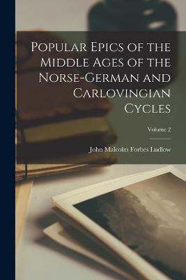 Popular Epics of the Middle Ages of the Norse-German and Carlovingian Cycles; Volume 2 - Ludlow, John Malcolm Forbes