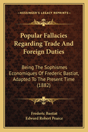 Popular Fallacies Regarding Trade and Foreign Duties: Being the Sophismes ?conomiques of Fr?d?ric Bastiat (Classic Reprint)