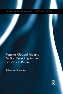 Popular Geopolitics and Nation Branding in the Post-Soviet Realm - Saunders, Robert A.