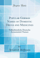 Popular German Names of Domestic Drugs and Medicines: Volksthumliche Deutsche Arzneimittel-Namen (Classic Reprint)