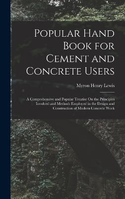 Popular Hand Book for Cement and Concrete Users: A Comprehensive and Popular Treatise On the Principles Involved and Methods Employed in the Design and Construction of Modern Concrete Work - Lewis, Myron Henry