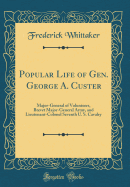 Popular Life of Gen. George A. Custer: Major-General of Volunteers, Brevet Major-General Army, and Lieutenant-Colonel Seventh U. S. Cavalry (Classic Reprint)